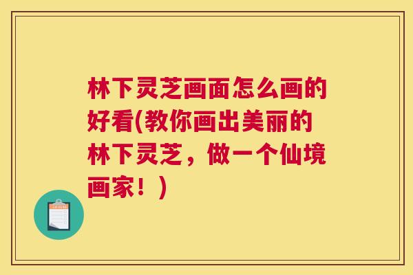 林下灵芝画面怎么画的好看(教你画出美丽的林下灵芝,做一个仙境画家!) 林下灵芝画面怎么画的好看(教你画出美丽的林下灵芝,做一个仙境画家!)