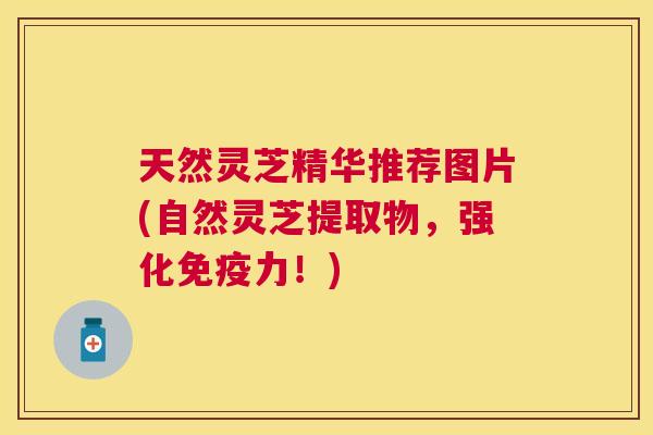 天然灵芝精华推荐图片(自然灵芝提取物，强化免疫力！)