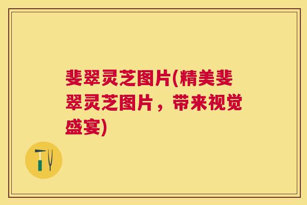 斐翠灵芝图片(精美斐翠灵芝图片，带来视觉盛宴)