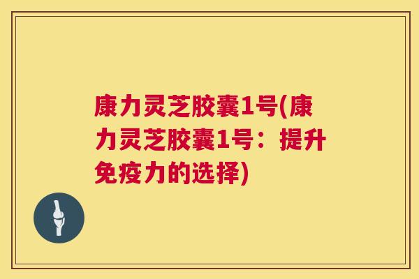 康力灵芝胶囊1号(康力灵芝胶囊1号:提升免疫力的选择) 康力灵芝胶囊1号(康力灵芝胶囊1号:提升免疫力的选择)