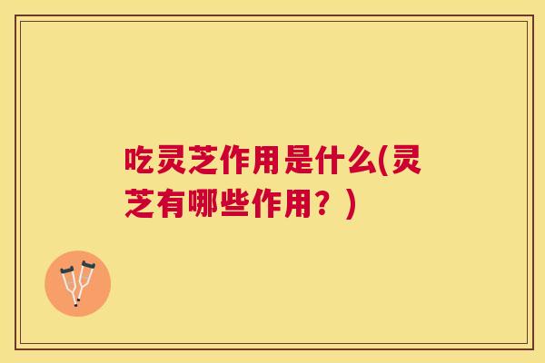吃灵芝作用是什么(灵芝有哪些作用？)