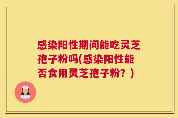 感染阳性期间能吃灵芝孢子粉吗(感染阳性能否食用灵芝孢子粉？)