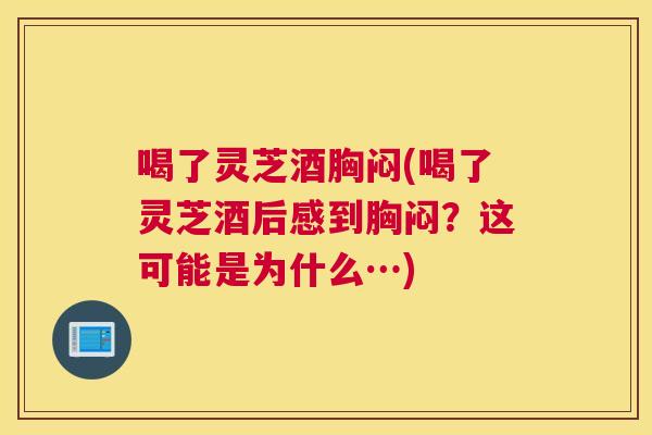 喝了灵芝酒胸闷(喝了灵芝酒后感到胸闷？这可能是为什么…)