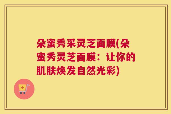 朵蜜秀采灵芝面膜(朵蜜秀灵芝面膜：让你的肌肤焕发自然光彩)