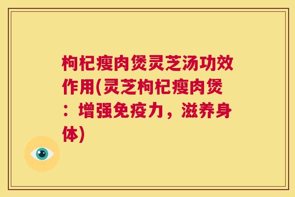 枸杞瘦肉煲灵芝汤功效作用(灵芝枸杞瘦肉煲:增强免疫力,滋养身体) 枸杞瘦肉煲灵芝汤功效作用(灵芝枸杞瘦肉煲:增强免疫力,滋养身体)