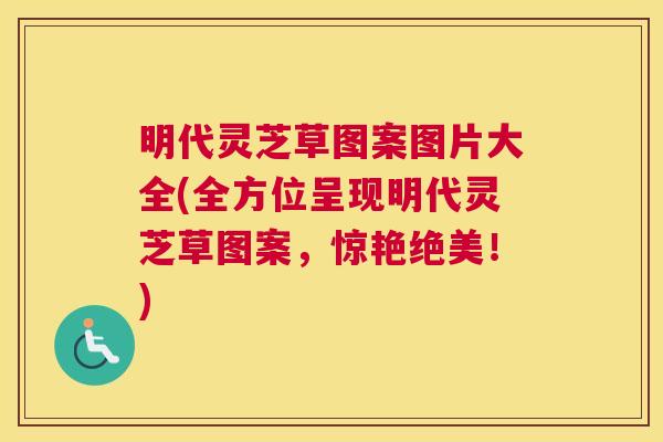 明代灵芝草图案图片大全(全方位呈现明代灵芝草图案，惊艳绝美！)