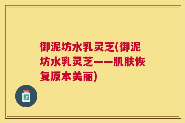御泥坊水乳灵芝(御泥坊水乳灵芝——肌肤恢复原本美丽)