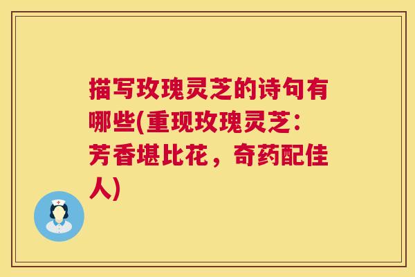 描写玫瑰灵芝的诗句有哪些(重现玫瑰灵芝：芳香堪比花，奇药配佳人)