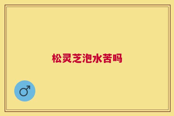 松灵芝泡水苦吗