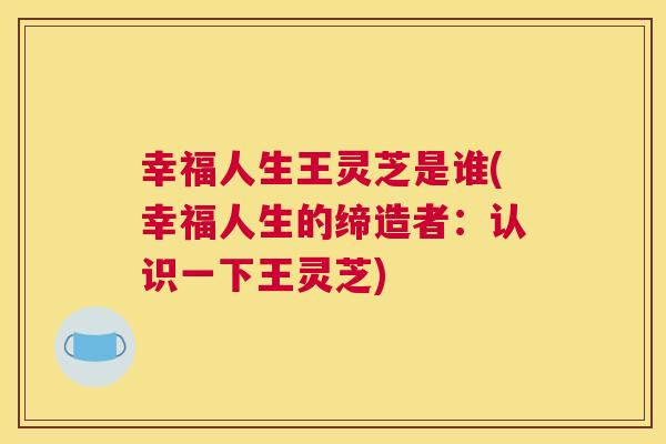 幸福人生王灵芝是谁(幸福人生的缔造者：认识一下王灵芝)