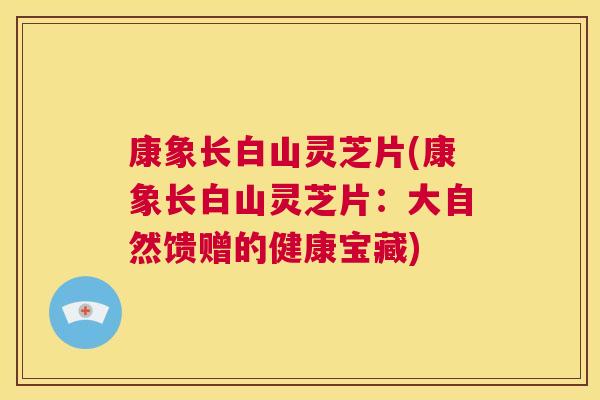 康象长白山灵芝片(康象长白山灵芝片:大自然馈赠的健康宝藏) 康象长白山灵芝片(康象长白山灵芝片:大自然馈赠的健康宝藏)