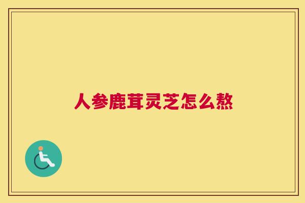 人参鹿茸灵芝怎么熬