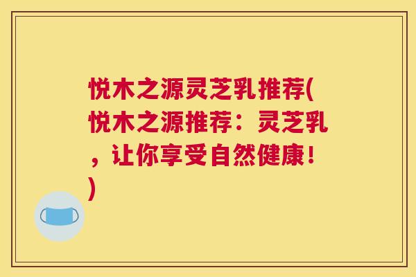 悦木之源灵芝乳推荐(悦木之源推荐：灵芝乳，让你享受自然健康！)