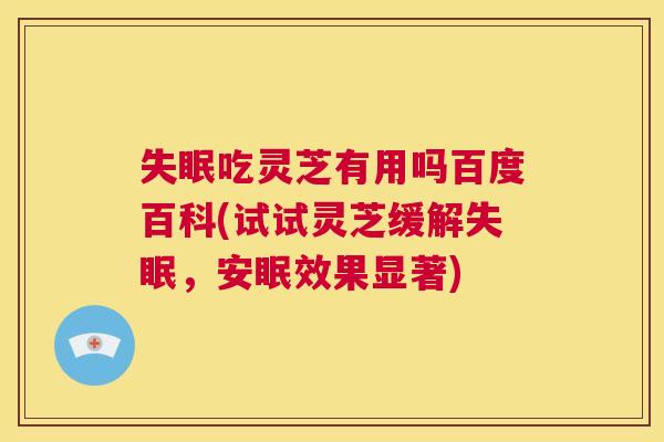 吃灵芝有用吗百度百科(试试灵芝缓解,安眠效果显著) 吃灵芝有用吗百度百科(试试灵芝缓解,安眠效果显著)