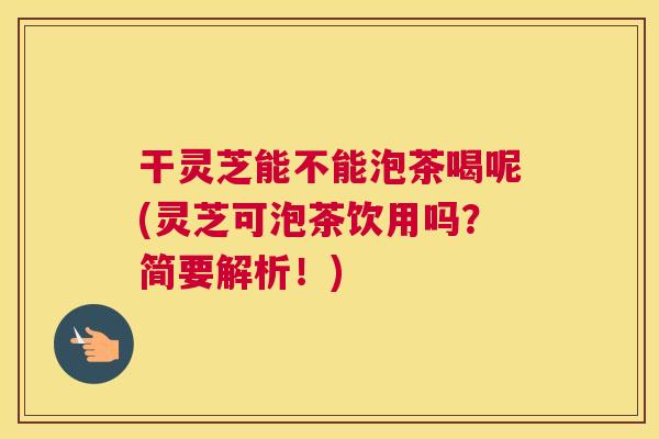 干灵芝能不能泡茶喝呢(灵芝可泡茶饮用吗？简要解析！)