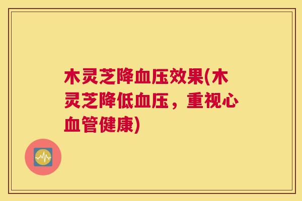 木灵芝降血压效果(木灵芝降低血压，重视心血管健康)