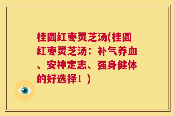 桂圆红枣灵芝汤(桂圆红枣灵芝汤：补气养血、安神定志、强身健体的好选择！)