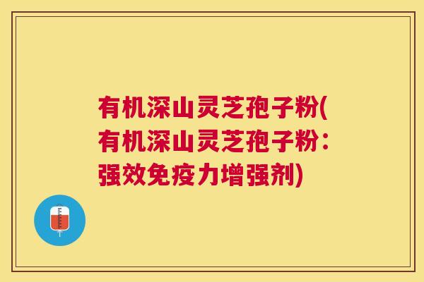 有机深山灵芝孢子粉(有机深山灵芝孢子粉：强效免疫力增强剂)