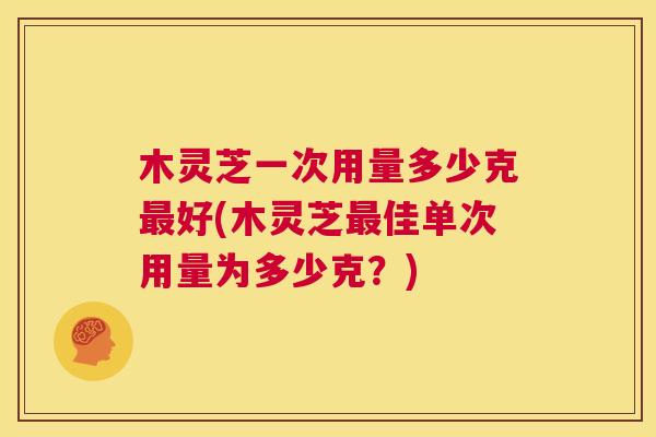 木灵芝一次用量多少克好(木灵芝佳单次用量为多少克?) 木灵芝一次用量多少克好(木灵芝佳单次用量为多少克?)