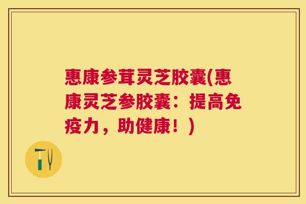 惠康参茸灵芝胶囊(惠康灵芝参胶囊：提高免疫力，助健康！)