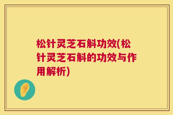 松针灵芝石斛功效(松针灵芝石斛的功效与作用解析)