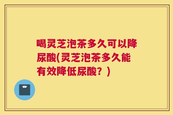 喝灵芝泡茶多久可以降尿酸(灵芝泡茶多久能有效降低尿酸？)