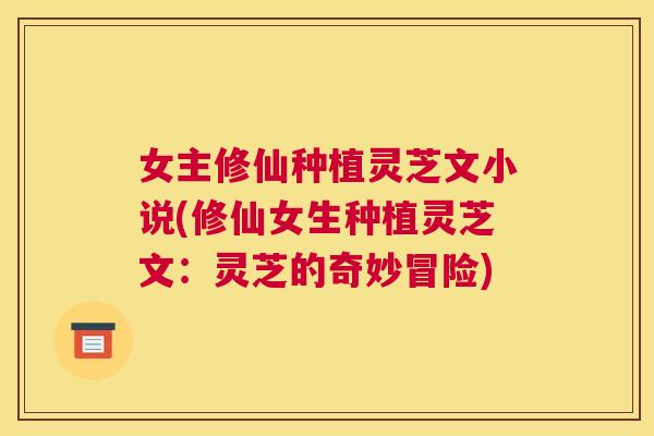 女主修仙种植灵芝文小说(修仙女生种植灵芝文：灵芝的奇妙冒险)