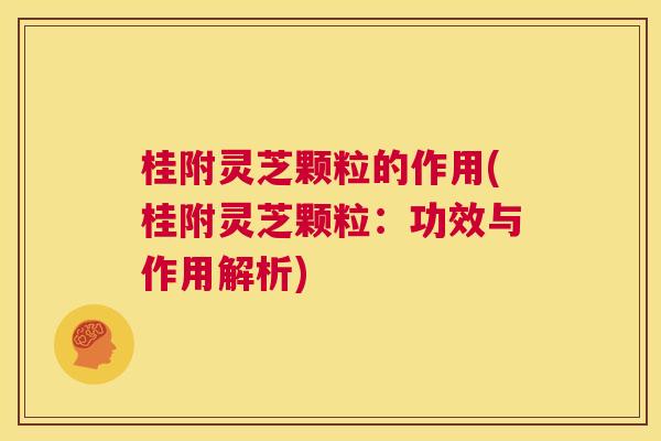 桂附灵芝颗粒的作用(桂附灵芝颗粒：功效与作用解析)