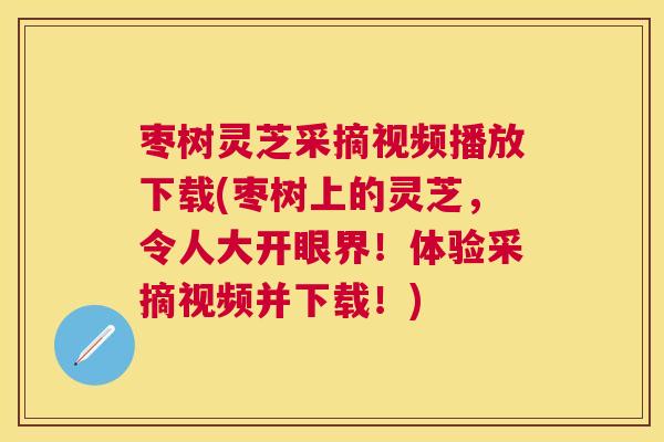 枣树灵芝采摘视频播放下载(枣树上的灵芝，令人大开眼界！体验采摘视频并下载！)
