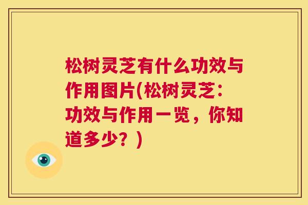 松树灵芝有什么功效与作用图片(松树灵芝：功效与作用一览，你知道多少？)