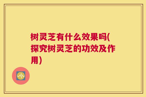 树灵芝有什么效果吗(探究树灵芝的功效及作用)