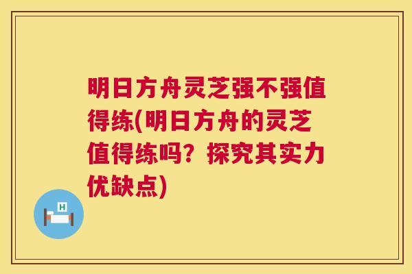 明日方舟灵芝强不强值得练(明日方舟的灵芝值得练吗？探究其实力优缺点)