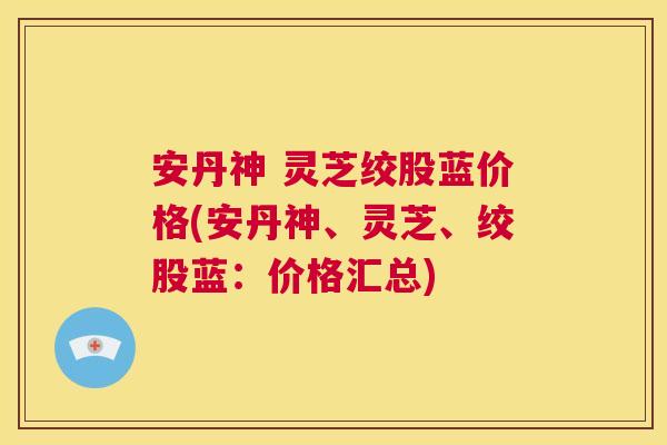 安丹神 灵芝绞股蓝价格(安丹神、灵芝、绞股蓝：价格汇总)