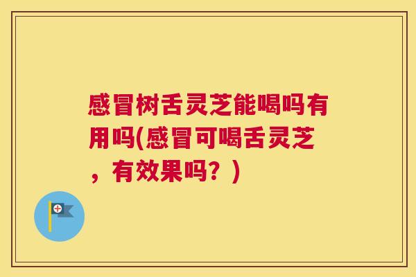 感冒树舌灵芝能喝吗有用吗(感冒可喝舌灵芝，有效果吗？)