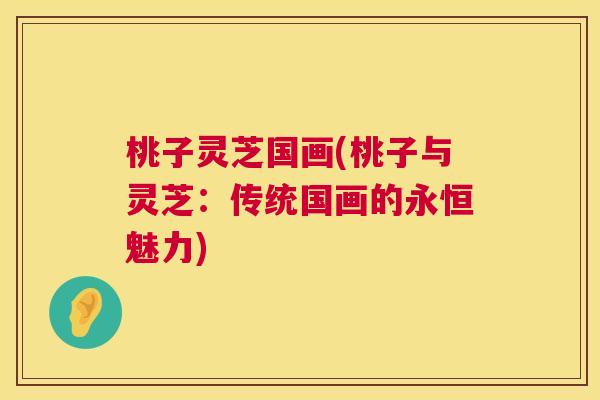 桃子灵芝国画(桃子与灵芝:传统国画的永恒魅力) 桃子灵芝国画(桃子与灵芝:传统国画的永恒魅力)