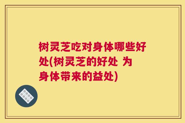 树灵芝吃对身体哪些好处(树灵芝的好处 为身体带来的益处)