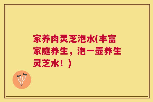 家养肉灵芝泡水(丰富家庭养生，泡一壶养生灵芝水！)