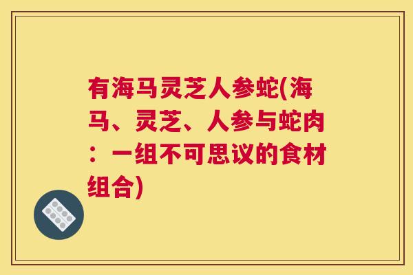有海马灵芝人参蛇(海马、灵芝、人参与蛇肉：一组不可思议的食材组合)