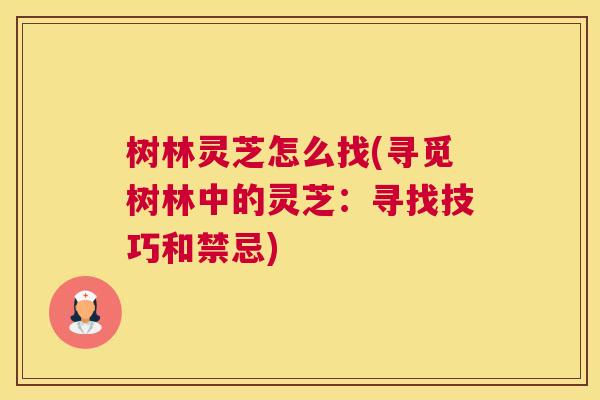 树林灵芝怎么找(寻觅树林中的灵芝：寻找技巧和禁忌)