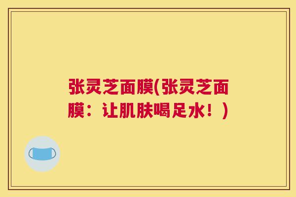 张灵芝面膜(张灵芝面膜：让肌肤喝足水！)