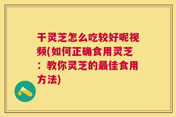 干灵芝怎么吃较好呢视频(如何正确食用灵芝：教你灵芝的最佳食用方法)