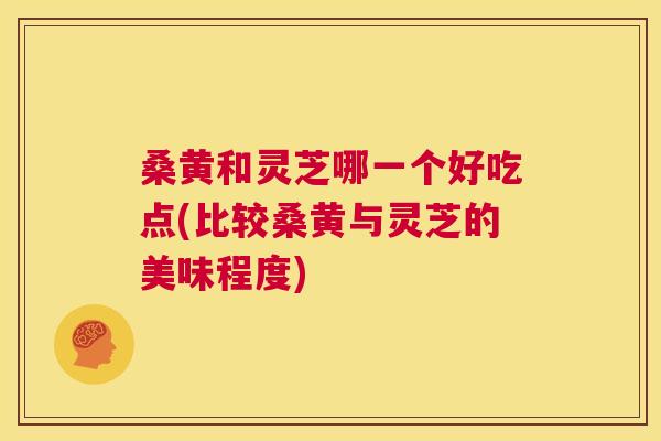 桑黄和灵芝哪一个好吃点(比较桑黄与灵芝的美味程度)