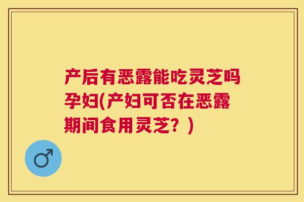 产后有恶露能吃灵芝吗孕妇(产妇可否在恶露期间食用灵芝？)