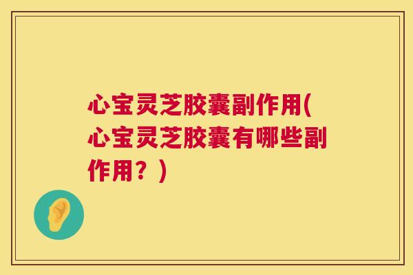 心宝灵芝胶囊副作用(心宝灵芝胶囊有哪些副作用？)