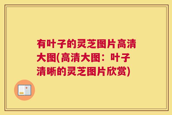 有叶子的灵芝图片高清大图(高清大图：叶子清晰的灵芝图片欣赏)