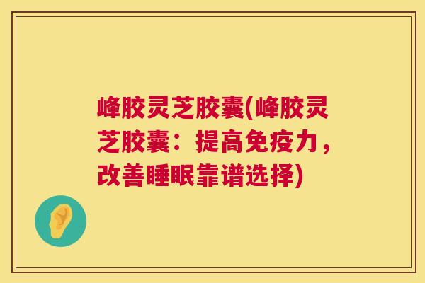 峰胶灵芝胶囊(峰胶灵芝胶囊：提高免疫力，改善睡眠靠谱选择)