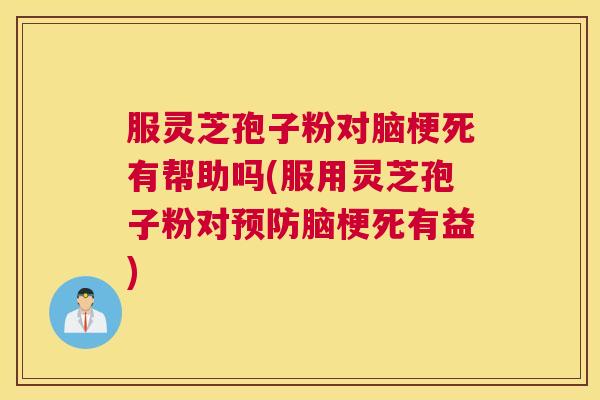 服灵芝孢子粉对脑梗死有帮助吗(服用灵芝孢子粉对预防脑梗死有益)