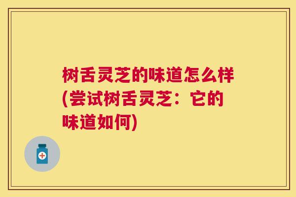 树舌灵芝的味道怎么样(尝试树舌灵芝：它的味道如何)