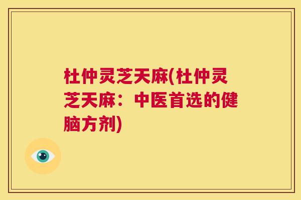 杜仲灵芝天麻(杜仲灵芝天麻：中医首选的健脑方剂)