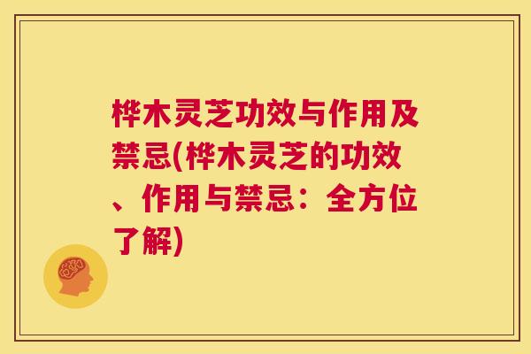 桦木灵芝功效与作用及禁忌(桦木灵芝的功效、作用与禁忌：全方位了解)